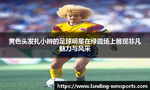 黄色头发扎小辫的足球明星在绿茵场上展现非凡魅力与风采