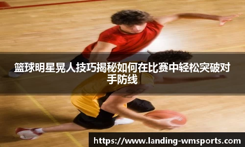 篮球明星晃人技巧揭秘如何在比赛中轻松突破对手防线